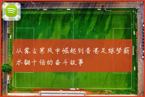从蒙古寒风中崛起到香港足球梦薪水翻十倍的奋斗故事