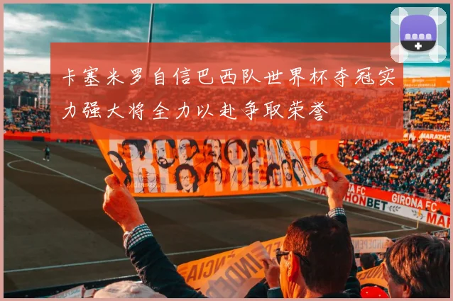 卡塞米罗自信巴西队世界杯夺冠实力强大将全力以赴争取荣誉