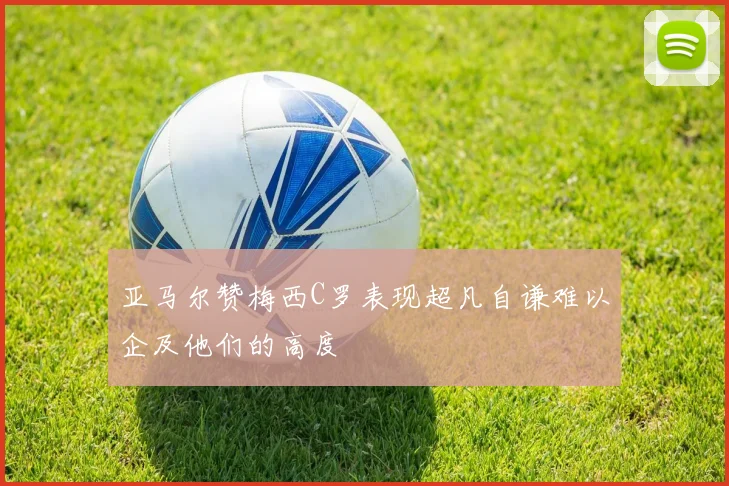 亚马尔赞梅西C罗表现超凡自谦难以企及他们的高度