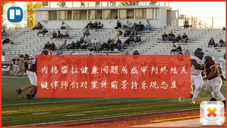 内格雷拉健康问题或成审判终结关键律师们对案件前景持乐观态度