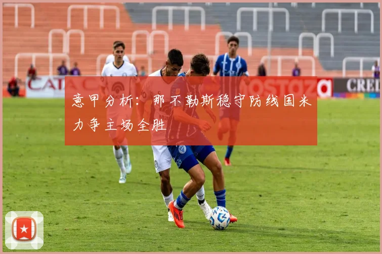 意甲分析：那不勒斯稳守防线国米力争主场全胜