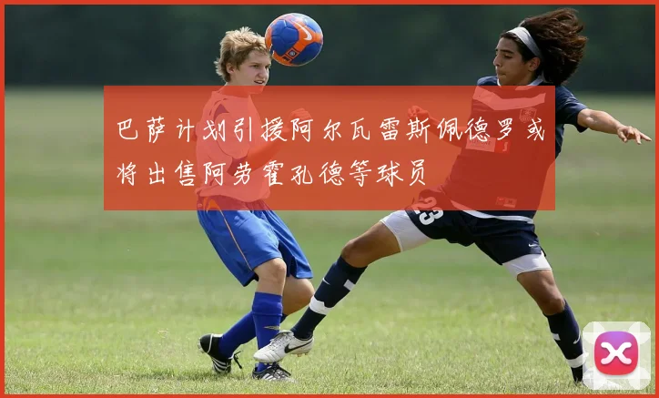 巴萨计划引援阿尔瓦雷斯佩德罗或将出售阿劳霍孔德等球员