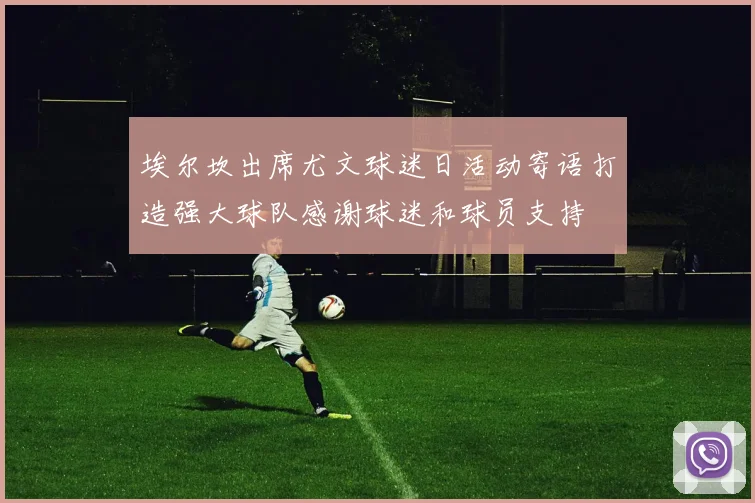 埃尔坎出席尤文球迷日活动寄语打造强大球队感谢球迷和球员支持