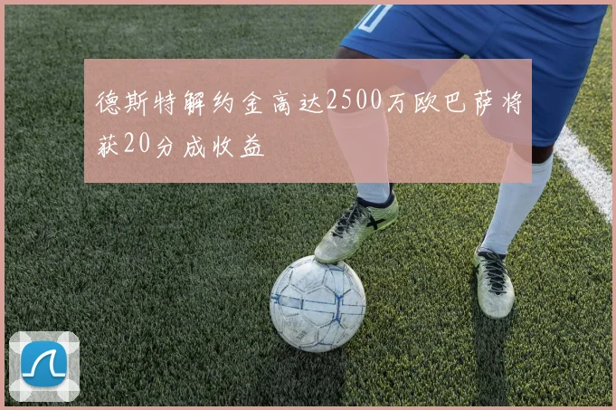 德斯特解约金高达2500万欧巴萨将获20分成收益