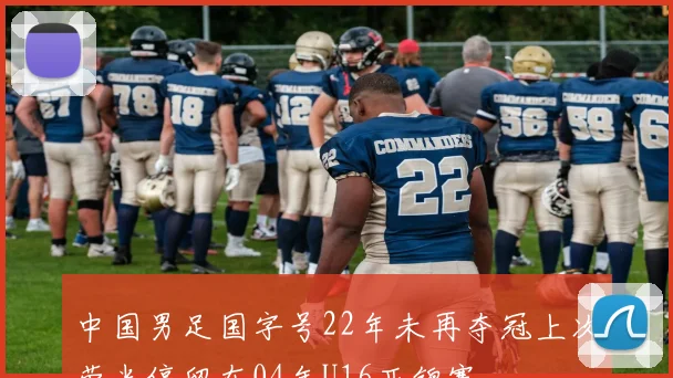 中国男足国字号22年未再夺冠上次荣光停留在04年U16亚锦赛