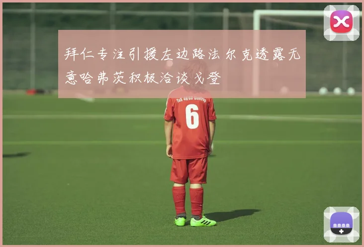 拜仁专注引援左边路法尔克透露无意哈弗茨积极洽谈戈登