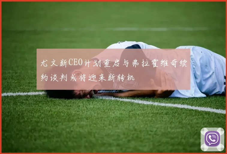 尤文新CEO计划重启与弗拉霍维奇续约谈判或将迎来新转机