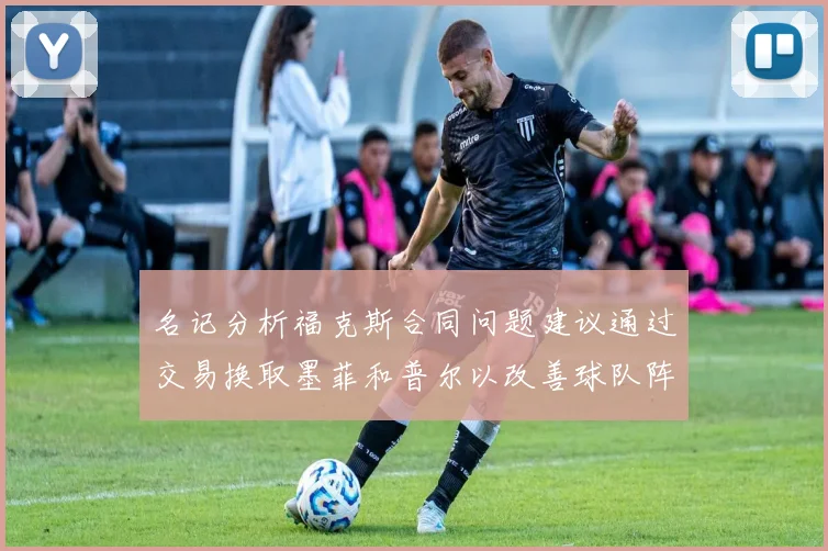 名记分析福克斯合同问题建议通过交易换取墨菲和普尔以改善球队阵容