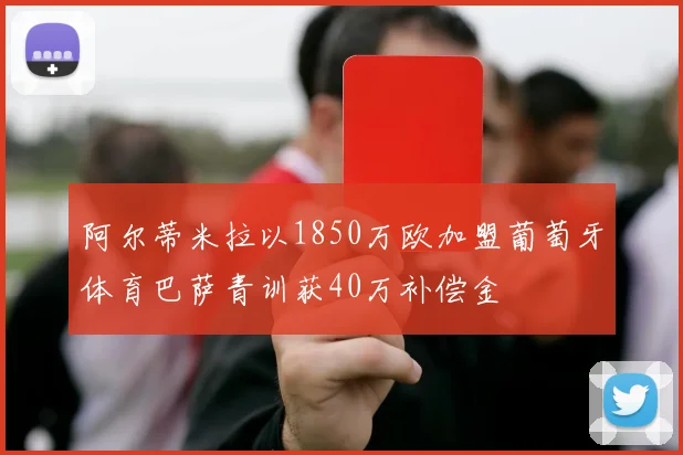 阿尔蒂米拉以1850万欧加盟葡萄牙体育巴萨青训获40万补偿金