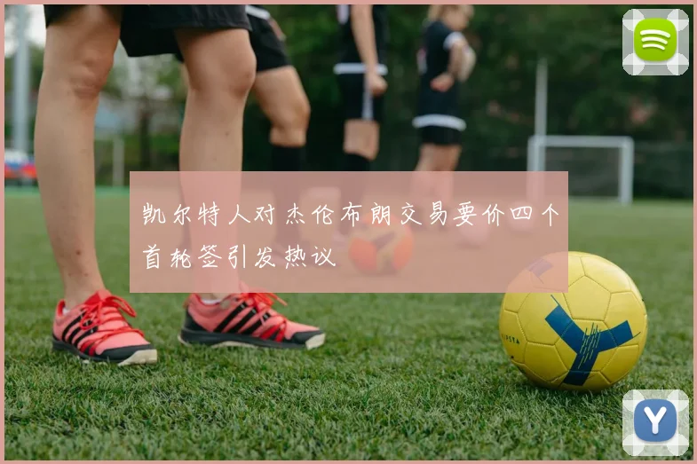 凯尔特人对杰伦布朗交易要价四个首轮签引发热议